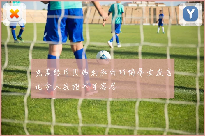 克莱怒斥贝弗利和白巧侮辱女友言论令人发指不可容忍