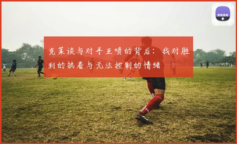 克莱谈与对手互喷的背后：我对胜利的执着与无法控制的情绪