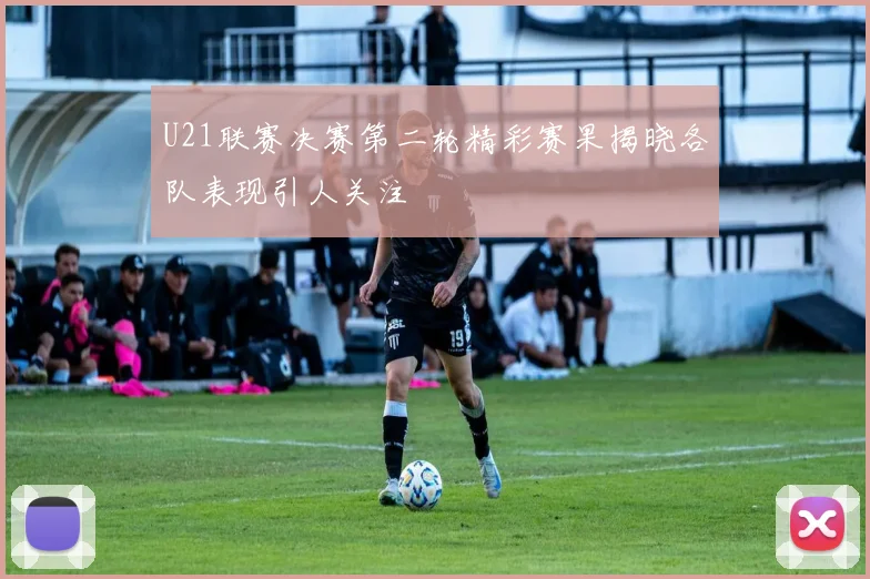 U21联赛决赛第二轮精彩赛果揭晓各队表现引人关注