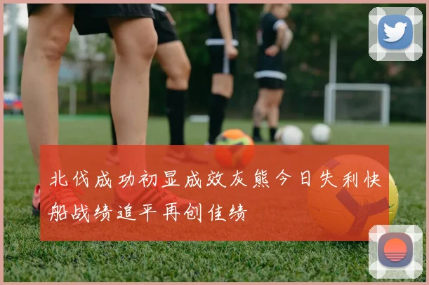 北伐成功初显成效灰熊今日失利快船战绩追平再创佳绩