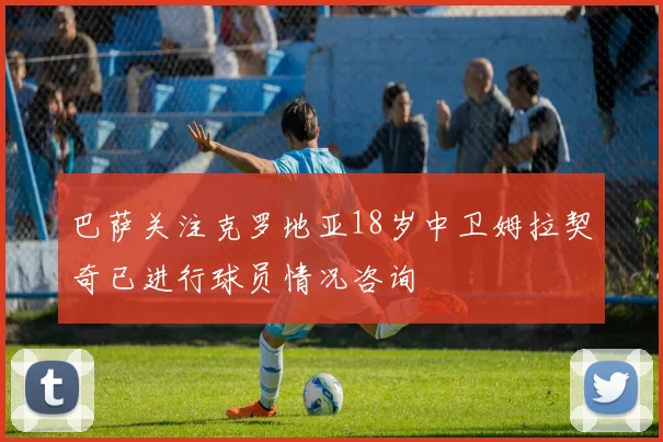 巴萨关注克罗地亚18岁中卫姆拉契奇已进行球员情况咨询