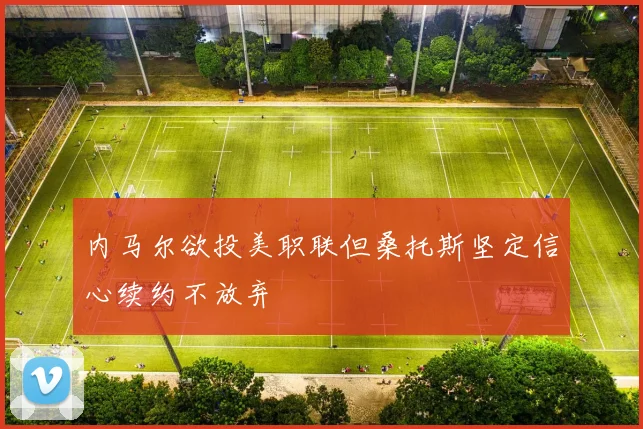 内马尔欲投美职联但桑托斯坚定信心续约不放弃