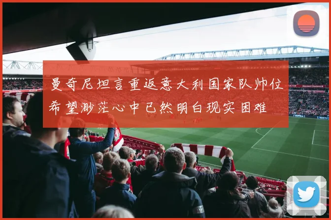 曼奇尼坦言重返意大利国家队帅位希望渺茫心中已然明白现实困难