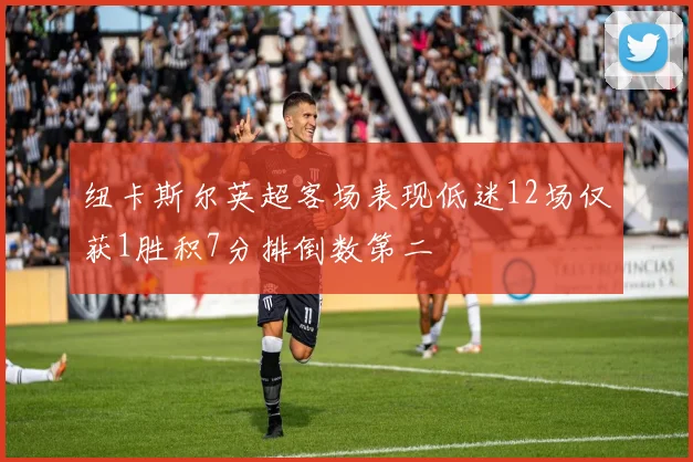 纽卡斯尔英超客场表现低迷12场仅获1胜积7分排倒数第二