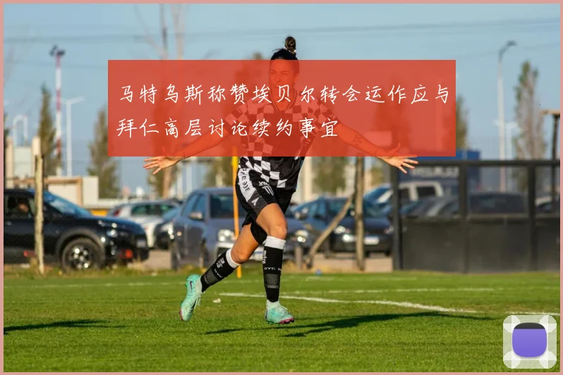 马特乌斯称赞埃贝尔转会运作应与拜仁高层讨论续约事宜