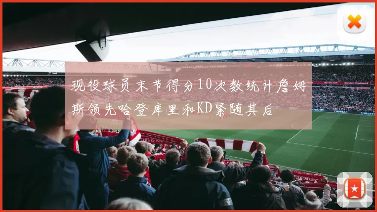 现役球员末节得分10次数统计詹姆斯领先哈登库里和KD紧随其后