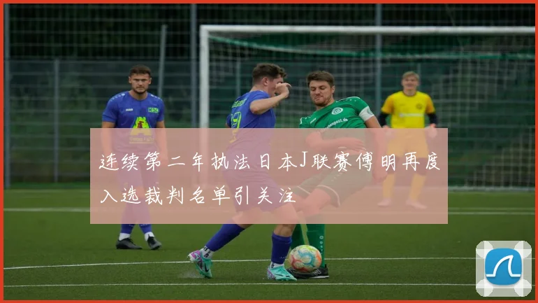 连续第二年执法日本J联赛傅明再度入选裁判名单引关注