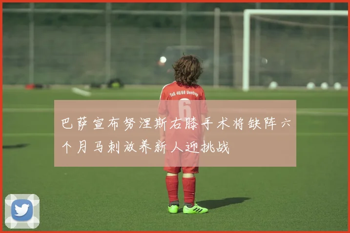 巴萨宣布努涅斯右膝手术将缺阵六个月马刺放养新人迎挑战