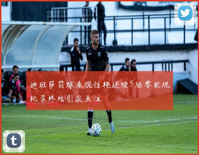 迪班萨罚球表现惊艳连续5场零犯规纪录终结引发关注