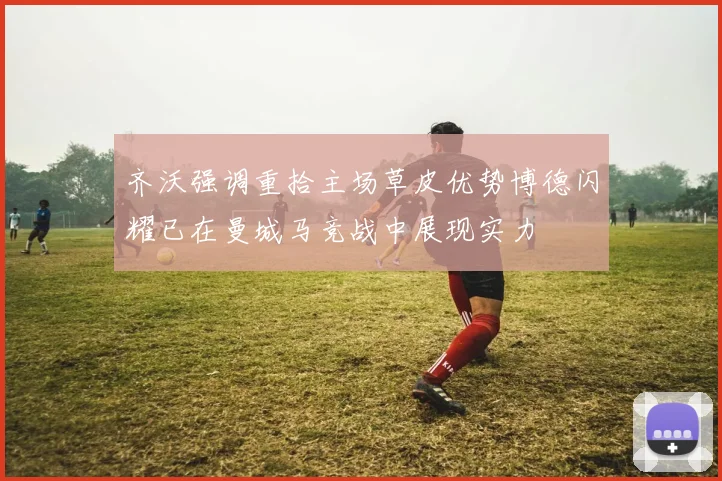 齐沃强调重拾主场草皮优势博德闪耀已在曼城马竞战中展现实力