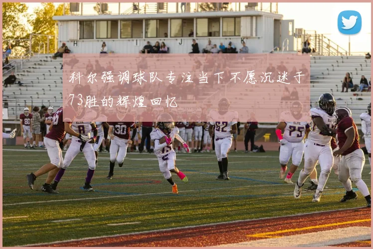 科尔强调球队专注当下不愿沉迷于73胜的辉煌回忆