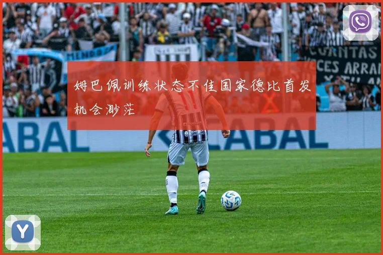 姆巴佩训练状态不佳国家德比首发机会渺茫